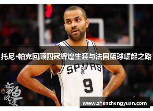 托尼·帕克回顾四冠辉煌生涯与法国篮球崛起之路